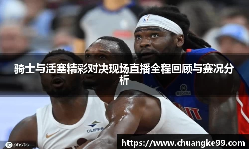 骑士与活塞精彩对决现场直播全程回顾与赛况分析